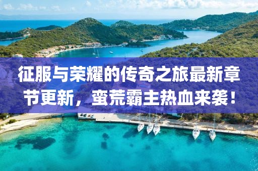 征服与荣耀的传奇之旅最新章节更新，蛮荒霸主热血来袭！