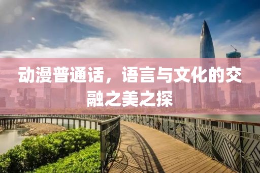 动漫普通话，语言与文化的交融之美之探