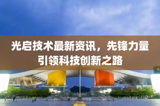 光启技术最新资讯，先锋力量引领科技创新之路