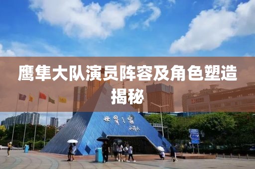 鹰隼大队演员阵容及角色塑造揭秘