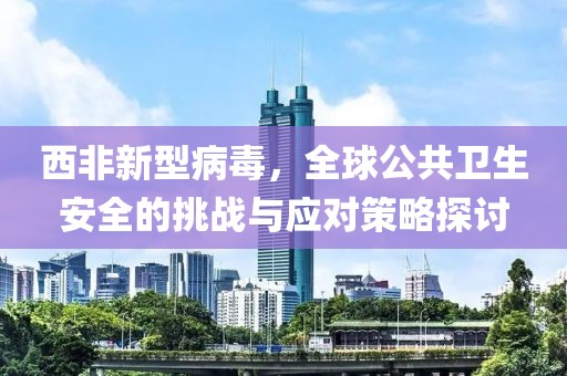 西非新型病毒，全球公共卫生安全的挑战与应对策略探讨