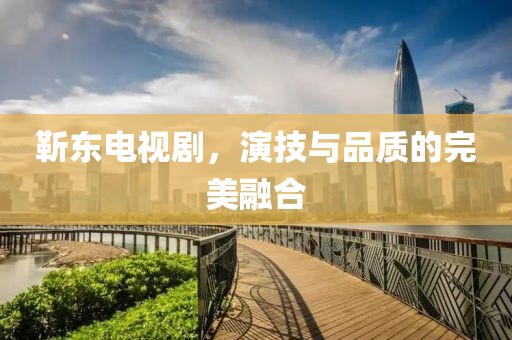靳东电视剧，演技与品质的完美融合