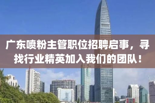 广东喷粉主管职位招聘启事，寻找行业精英加入我们的团队！