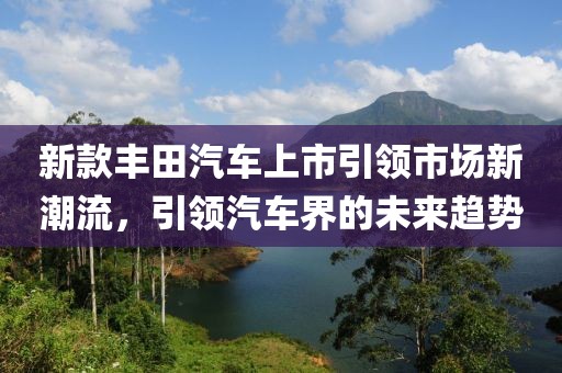 新款丰田汽车上市引领市场新潮流，引领汽车界的未来趋势