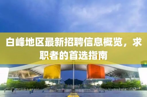 白峰地区最新招聘信息概览，求职者的首选指南