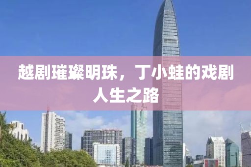 越剧璀璨明珠，丁小蛙的戏剧人生之路