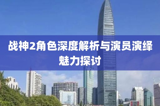 战神2角色深度解析与演员演绎魅力探讨