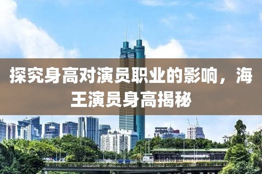 探究身高对演员职业的影响，海王演员身高揭秘
