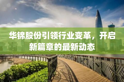 华锦股份引领行业变革，开启新篇章的最新动态