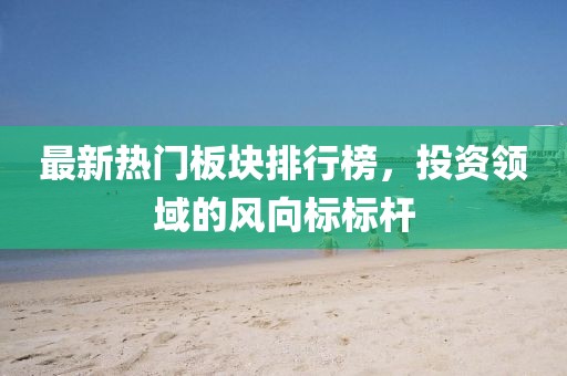 最新热门板块排行榜，投资领域的风向标标杆
