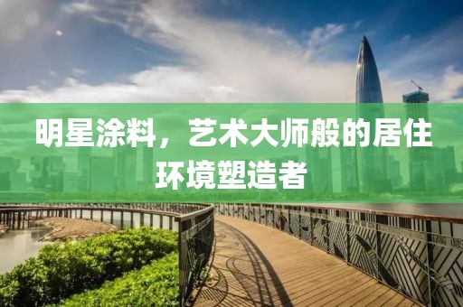 明星涂料，艺术大师般的居住环境塑造者