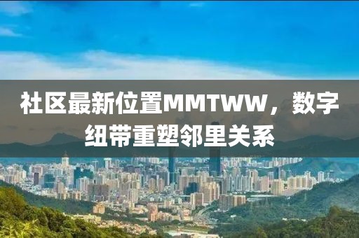 社区最新位置MMTWW，数字纽带重塑邻里关系