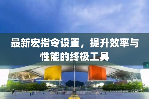 最新宏指令设置，提升效率与性能的终极工具