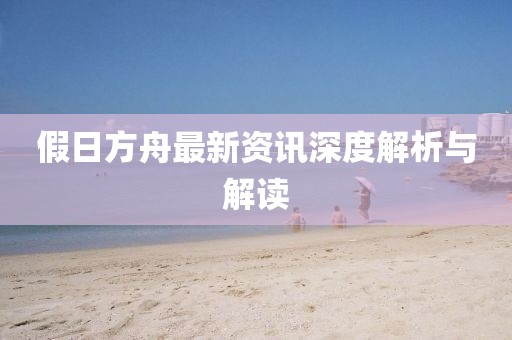 假日方舟最新资讯深度解析与解读