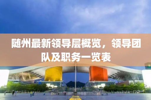 随州最新领导层概览，领导团队及职务一览表