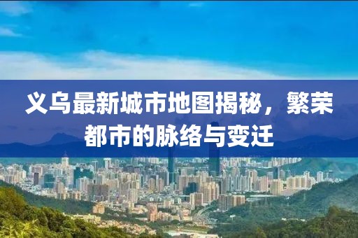 义乌最新城市地图揭秘，繁荣都市的脉络与变迁