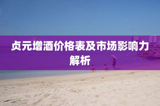 贞元增酒价格表及市场影响力解析