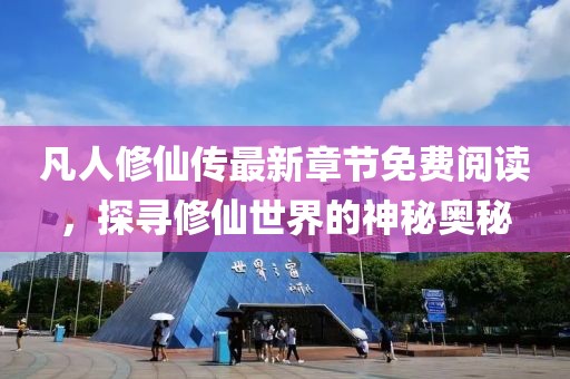 凡人修仙传最新章节免费阅读，探寻修仙世界的神秘奥秘