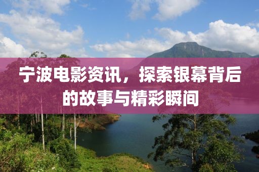 宁波电影资讯，探索银幕背后的故事与精彩瞬间