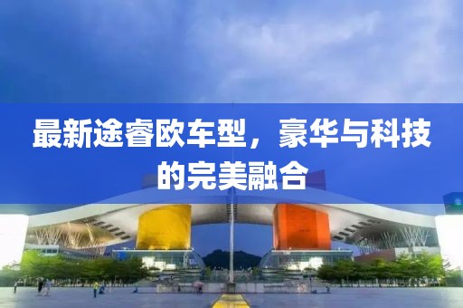 最新途睿欧车型，豪华与科技的完美融合