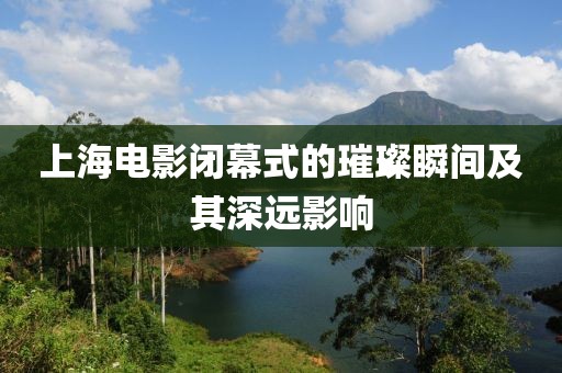 上海电影闭幕式的璀璨瞬间及其深远影响