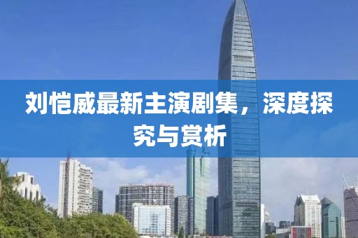 刘恺威最新主演剧集，深度探究与赏析