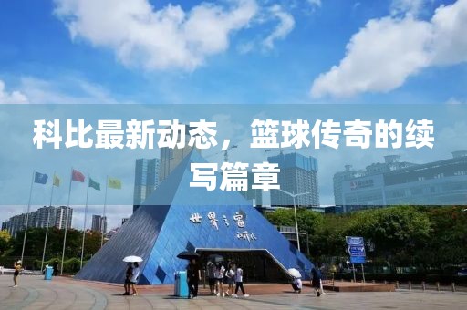 科比最新动态，篮球传奇的续写篇章