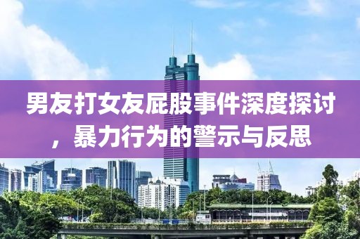 男友打女友屁股事件深度探讨，暴力行为的警示与反思