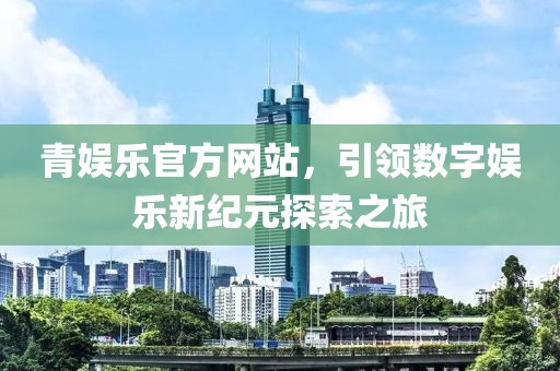 青娱乐官方网站，引领数字娱乐新纪元探索之旅