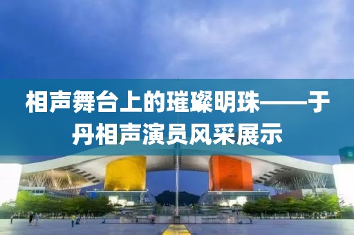 相声舞台上的璀璨明珠——于丹相声演员风采展示