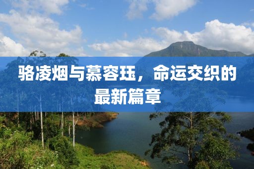 骆凌烟与慕容珏，命运交织的最新篇章