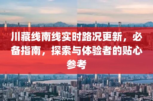 川藏线南线实时路况更新，必备指南，探索与体验者的贴心参考