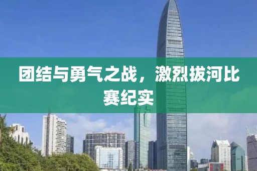 团结与勇气之战，激烈拔河比赛纪实