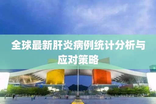 全球最新肝炎病例统计分析与应对策略