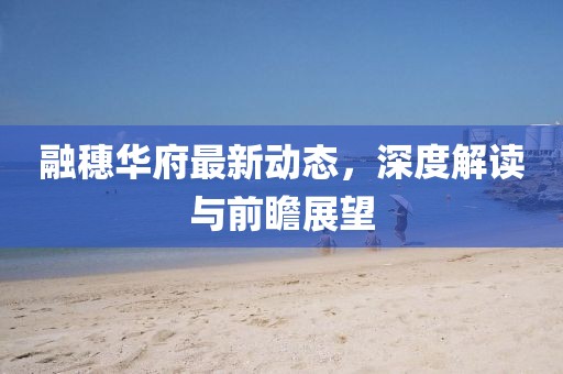融穗华府最新动态，深度解读与前瞻展望