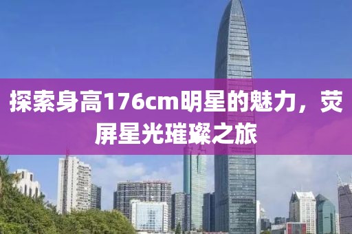 探索身高176cm明星的魅力，荧屏星光璀璨之旅