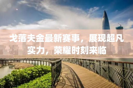 戈落夫金最新赛事，展现超凡实力，荣耀时刻来临