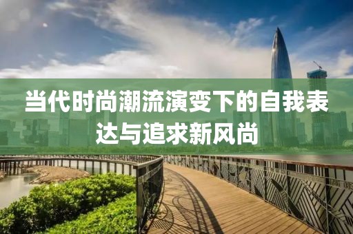 当代时尚潮流演变下的自我表达与追求新风尚