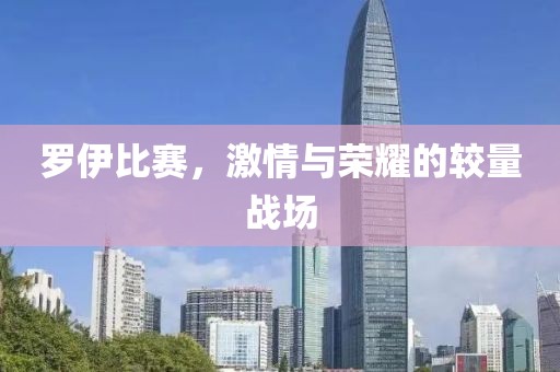 罗伊比赛，激情与荣耀的较量战场