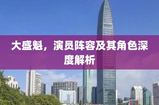 大盛魁，演员阵容及其角色深度解析