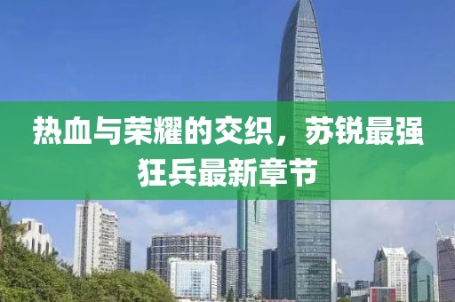 热血与荣耀的交织，苏锐最强狂兵最新章节