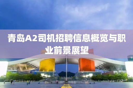 青岛A2司机招聘信息概览与职业前景展望