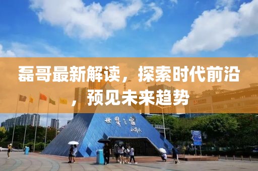 磊哥最新解读，探索时代前沿，预见未来趋势