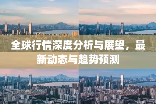 全球行情深度分析与展望，最新动态与趋势预测