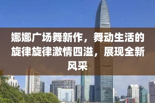 娜娜广场舞新作，舞动生活的旋律旋律激情四溢，展现全新风采