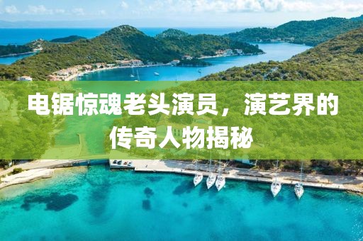 电锯惊魂老头演员，演艺界的传奇人物揭秘